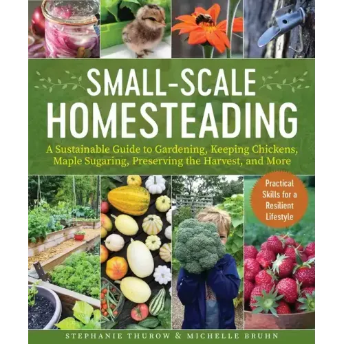 Small-Scale Homesteading: A Sustainable Guide to Gardening, Keeping Chickens, Maple Sugaring, Preserving the Harvest, and More