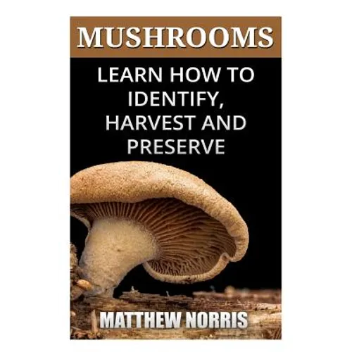 Mushrooms: Learn How to Identify, Harvest And Preserve Medicinal Mushrooms