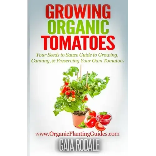 Growing Organic Tomatoes: Your Seeds to Sauce Guide to Growing, Canning, & Preserving Your Own Tomatoes
