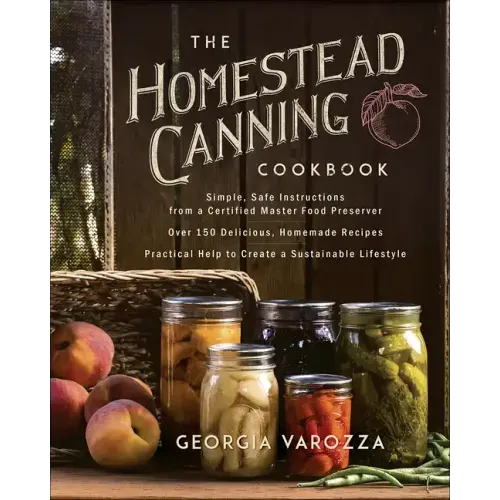 The Homestead Canning Cookbook: -Simple, Safe Instructions from a Certified Master Food Preserver -Over 150 Delicious, Homemade Recipes -Practical Hel