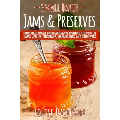 Small Batch Jams & Preserves: Homemade Small Batch Artisanal Canning Recipes for Jams, Jellies, Preserves, Marmalades, and Conserves