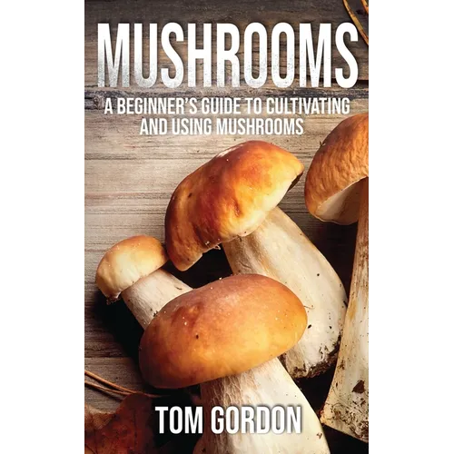 Mushrooms: A Beginner's Guide to Cultivating and Using Mushrooms
