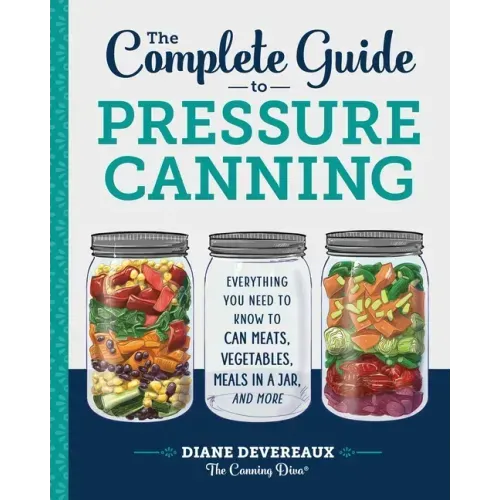 The Complete Guide to Pressure Canning: Everything You Need to Know to Can Meats, Vegetables, Meals in a Jar, and More