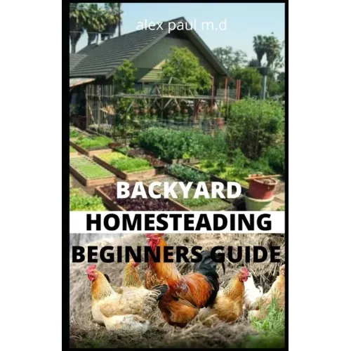 Backyard Homesteading Beginners Guide: Guide to Growing Your Own Food, Canning, Keeping Chickens, Generating Your Own Energy, Crafting, Herbal Medicin