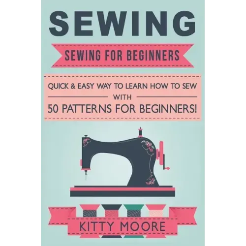 Sewing (5th Edition): Sewing For Beginners - Quick & Easy Way To Learn How To Sew With 50 Patterns for Beginners!