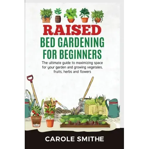 Raised Bed Gardening for Beginners: The Ultimate Guide To Maximizing Space For Your Garden And Growing Vegetales, Fruits, Herbs And Flowers