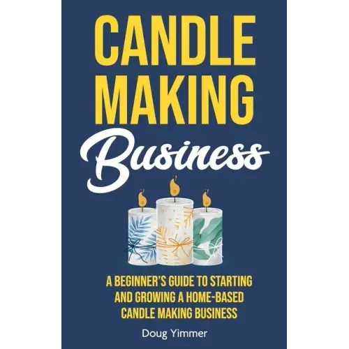 Candle Making Business: A Beginner's Guide to Starting and Growing a Home-Based Candle Making Business