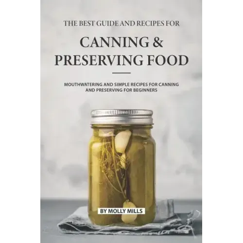 The Best Guide and Recipes for Canning and Preserving Food: Mouthwatering and Simple Recipes for Canning and Preserving for Beginners
