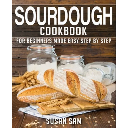 Sourdough Cookbook: Book 1, for Beginners Made Easy Step by Step