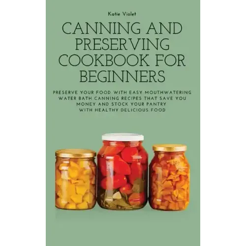 Canning and Preserving Cookbook for Beginners: Preserve Your Food with Easy Mouthwatering Water Bath Canning Recipes that Save You Money and Stock You