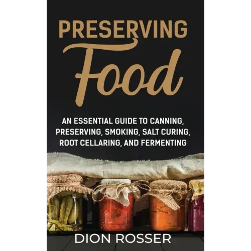 Preserving Food: An Essential Guide to Canning, Preserving, Smoking, Salt Curing, Root Cellaring, and Fermenting