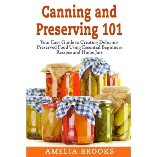 Canning and Preserving 101: Your Easy Guide to Creating Delicious Preserved Food Using Home Jars and Essential Beginners Recipes