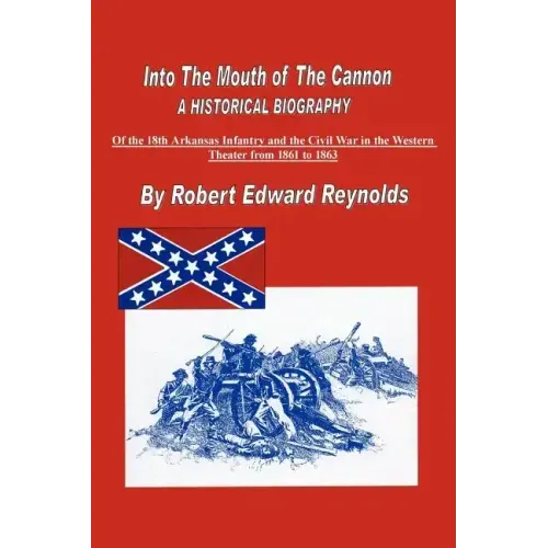 Into the Mouth of the Cannon: A Historical Biography of the 18th Arkansas Infantry and the Civil War in the Western Theater from 1861 to 1863