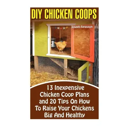 DIY Chicken Coops: 13 Inexpensive Chicken Coop Plans And 20 Tips On How To Raise Your Chickens Big And Healthy: (Backyard Chickens for Be