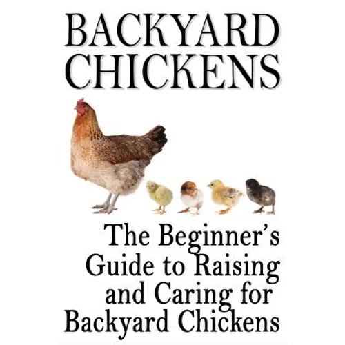 Backyard Chickens: The Beginner's Guide to Raising and Caring for Backyard Chickens