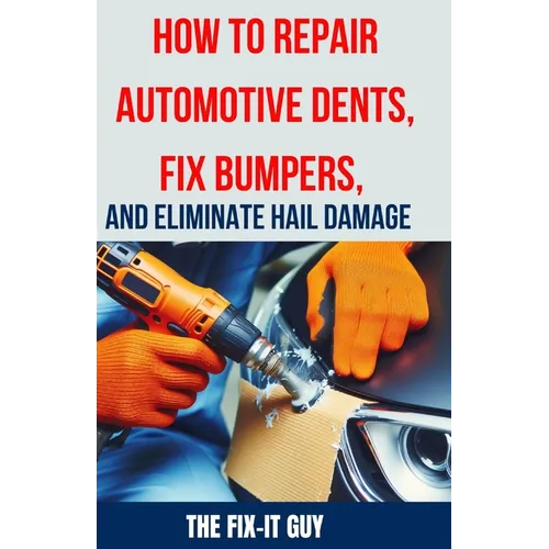 How to Repair Automotive Dents, Fix Bumpers, and Eliminate Hail Damage: The Ultimate Guide to Mastering Auto Body Repair Techniques for Flawless Resul