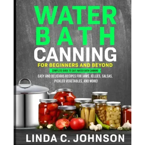 Water Bath Canning For Beginners and Beyond!: Complete Guide to Safe Water Bath Canning. Easy and Delicious Recipes for Jams, Jellies, Salsas, Pickled
