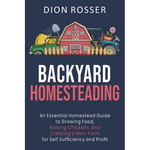 Backyard Homesteading: An Essential Homestead Guide to Growing Food, Raising Chickens, and Creating a Mini-Farm for Self Sufficiency and Prof