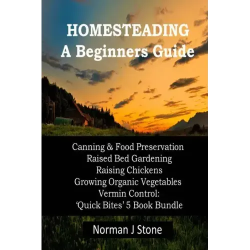 Homesteading - A Beginners Guide: Canning & Food Preservation; Raised Bed Gardening; Raising Chickens; Growing Organic Vegetables; Vermin Control: Qui