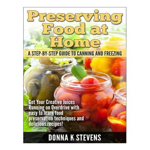 Preserving Food at Home: A Step-by-Step Guide to Canning and Freezing: Get Your Creative Juices Running on Overdrive with easy to learn food pr