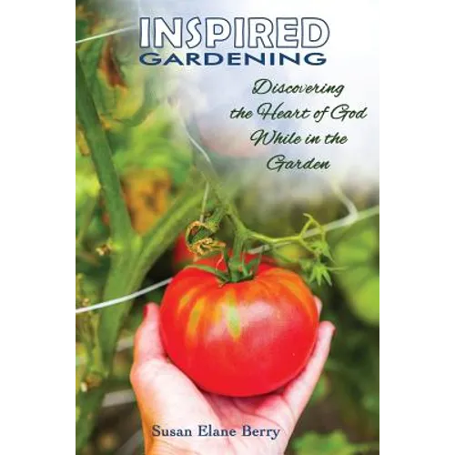 Inspired Gardening-Discovering the Heart of God While in the Garden