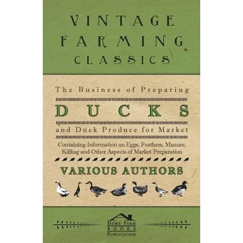 The Business of Preparing Ducks and Duck Produce for Market - Containing Information on Eggs, Feathers, Manure, Killing and Other Aspects of Market PR