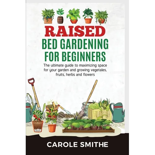 Raised Bed Gardening for Beginners: The Ultimate Guide To Maximizing Space For Your Garden And Growing Vegetales, Fruits, Herbs And Flowers - Paperback