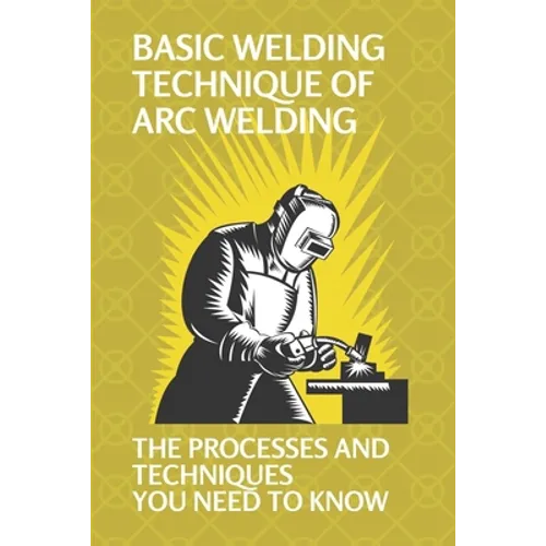 Basic Welding Technique Of Arc Welding: The Processes And Techniques You Need To Know: How Does Arc Welding Work