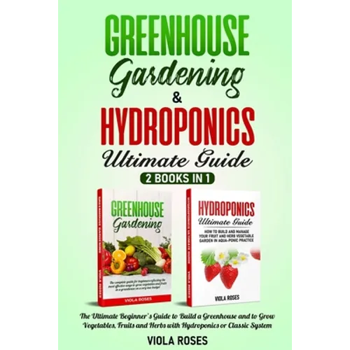Greenhouse Gardening & Hydroponics Ultimate Guide: 2 books in 1, The Ultimate Beginner's Guide to Build a Greenhouse and to Grow Vegetables, Fruits an