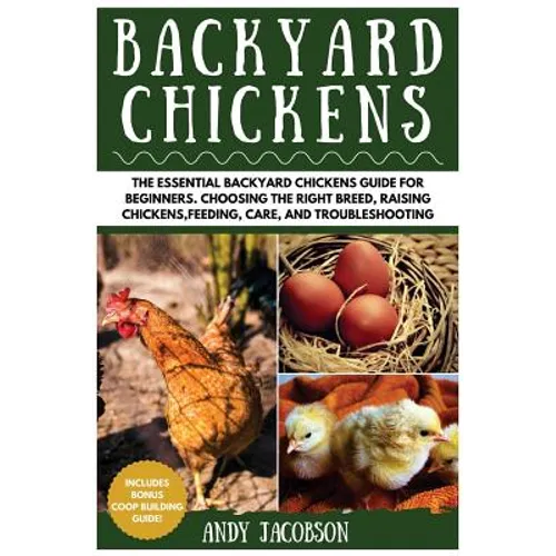 Backyard Chickens: The Essential Backyard Chickens Guide for Beginners: Choosing the Right Breed, Raising Chickens, Feeding, Care, and Troubleshooting