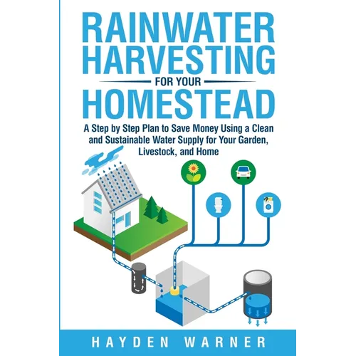 Rainwater Harvesting For Your Homestead: A Step by Step Plan to Save Money Using a Clean and Sustainable Water Supply for Your Garden, Livestock, and