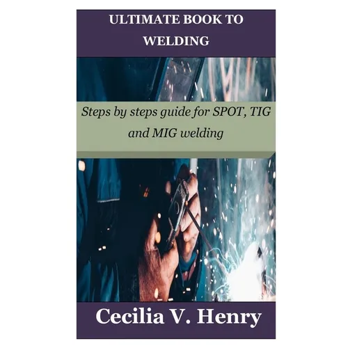 Ultimate Book to Welding: Steps by steps guide for SPOT, TIG and MIG welding