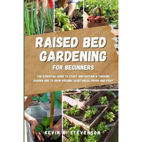 Raised Bed Gardening for Beginners: The Essential Guide to Start and Sustain a Thriving Garden and to Grow Organic Vegetables, Herbs and Fruit