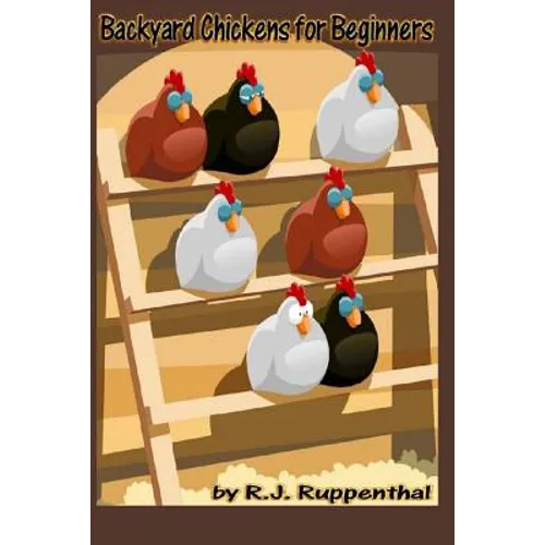 Backyard Chickens for Beginners: Getting the Best Chickens, Choosing Coops, Feeding and Care, and Beating City Chicken Laws